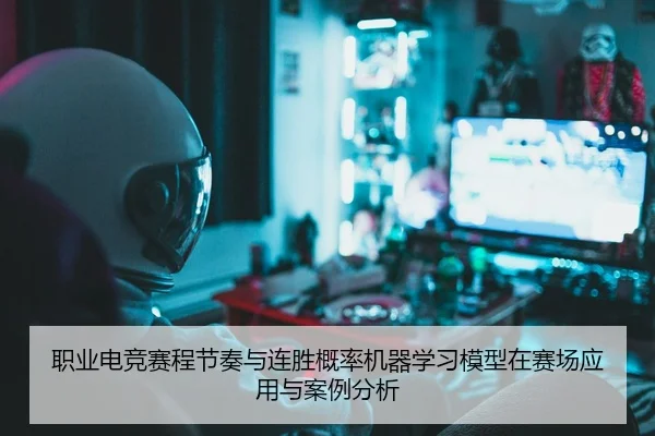 职业电竞赛程节奏与连胜概率机器学习模型在赛场应用与案例分析