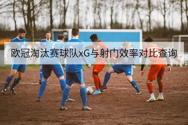欧冠淘汰赛球队xG与射门效率对比查询