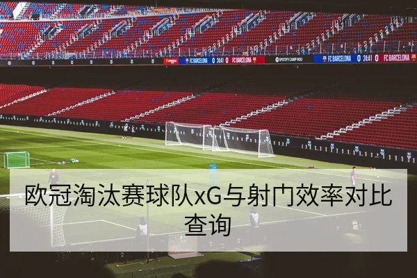 欧冠淘汰赛球队xG与射门效率对比查询